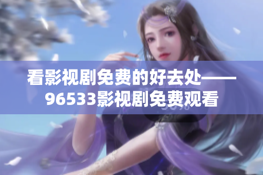 看影視劇免費(fèi)的好去處——96533影視劇免費(fèi)觀看