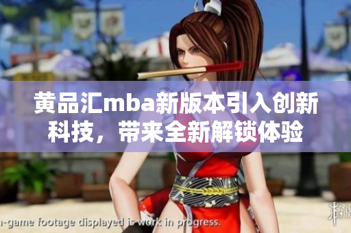 黃品匯mba新版本引入創(chuàng)新科技，帶來全新解鎖體驗(yàn)