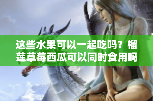 這些水果可以一起吃嗎？榴蓮草莓西瓜可以同時(shí)食用嗎？