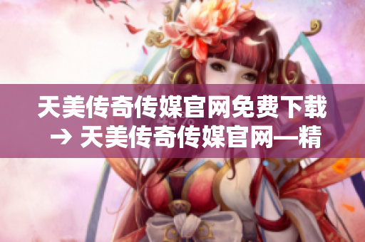 天美傳奇?zhèn)髅焦倬W(wǎng)免費(fèi)下載 → 天美傳奇?zhèn)髅焦倬W(wǎng)—精彩內(nèi)容免費(fèi)下載，盡在指尖