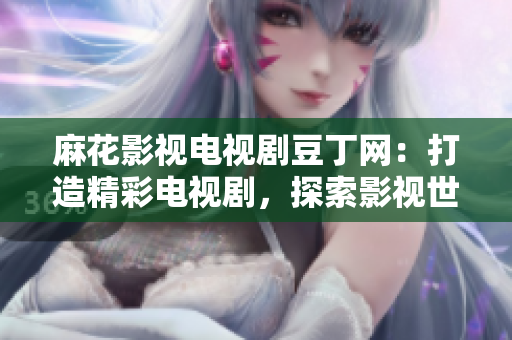 麻花影視電視劇豆丁網(wǎng)：打造精彩電視劇，探索影視世界