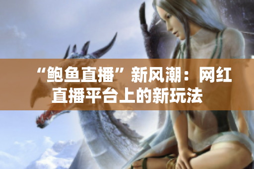 “鮑魚直播”新風(fēng)潮：網(wǎng)紅直播平臺(tái)上的新玩法