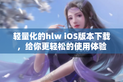 輕量化的hlw iOS版本下載，給你更輕松的使用體驗(yàn)