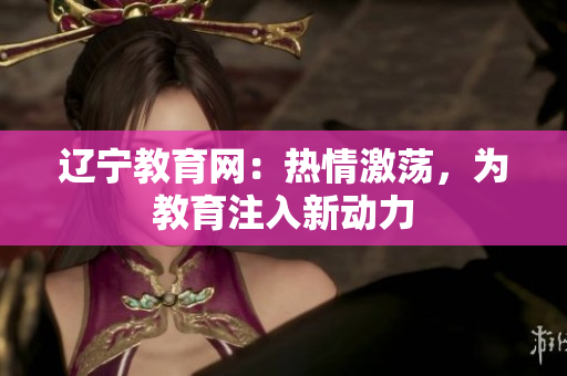 遼寧教育網(wǎng)：熱情激蕩，為教育注入新動力