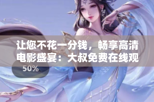 讓您不花一分錢，暢享高清電影盛宴：大叔免費在線觀看