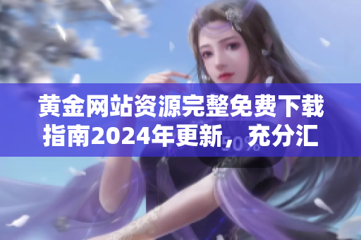 黃金網(wǎng)站資源完整免費下載指南2024年更新，充分匯總最新網(wǎng)站源，助您更便捷獲取所需源。