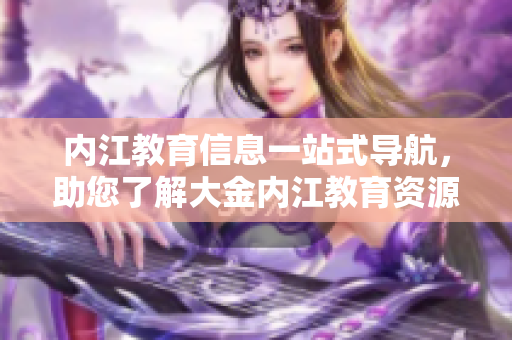 內(nèi)江教育信息一站式導(dǎo)航，助您了解大金內(nèi)江教育資源