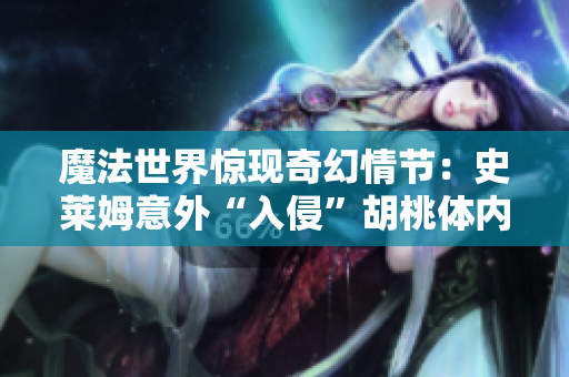 魔法世界驚現(xiàn)奇幻情節(jié)：史萊姆意外“入侵”胡桃體內(nèi)，巨大化身伴隨奇遇展開