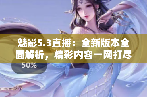 魅影5.3直播：全新版本全面解析，精彩內(nèi)容一網(wǎng)打盡
