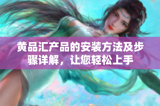 黃品匯產(chǎn)品的安裝方法及步驟詳解，讓您輕松上手