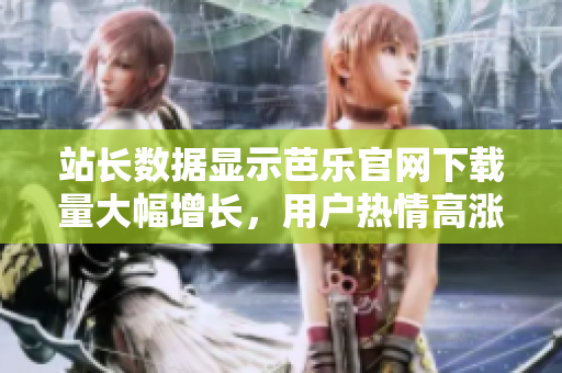 站長數(shù)據(jù)顯示芭樂官網(wǎng)下載量大幅增長，用戶熱情高漲