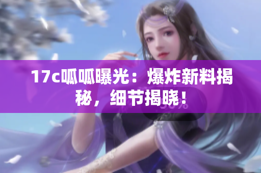17c呱呱曝光：爆炸新料揭秘，細(xì)節(jié)揭曉！