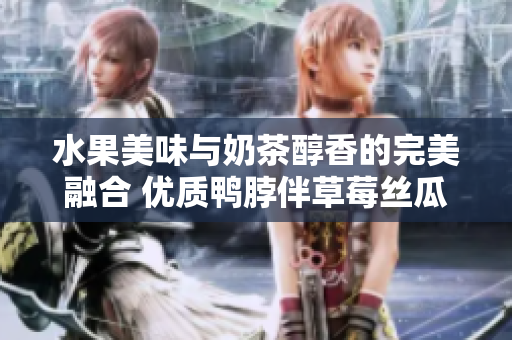 水果美味與奶茶醇香的完美融合 優(yōu)質(zhì)鴨脖伴草莓絲瓜芭樂奶茶的口碑力薦