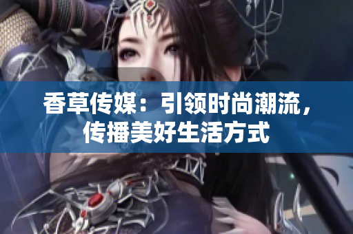香草傳媒：引領(lǐng)時尚潮流，傳播美好生活方式