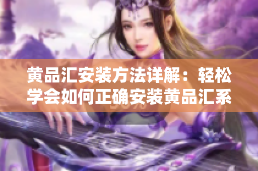 黃品匯安裝方法詳解：輕松學(xué)會如何正確安裝黃品匯系統(tǒng)