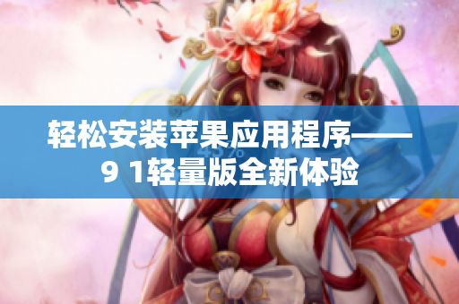 輕松安裝蘋果應(yīng)用程序——9 1輕量版全新體驗