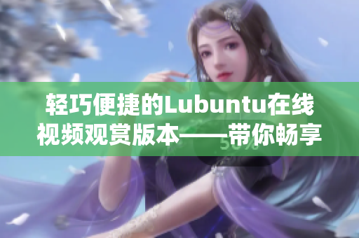 輕巧便捷的Lubuntu在線視頻觀賞版本——帶你暢享極簡Linux系統(tǒng)