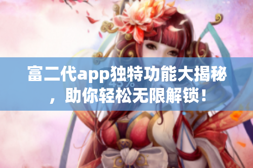 富二代app獨特功能大揭秘，助你輕松無限解鎖！