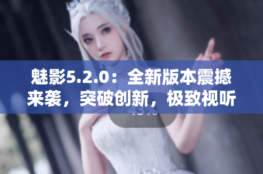 魅影5.2.0：全新版本震撼來襲，突破創(chuàng)新，極致視聽盡在其中