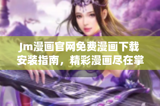 Jm漫畫官網(wǎng)免費漫畫下載安裝指南，精彩漫畫盡在掌握
