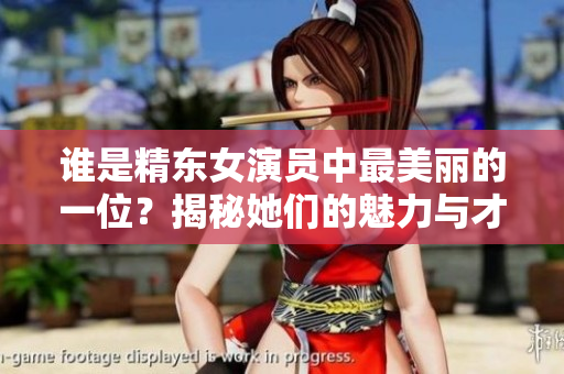 誰是精東女演員中最美麗的一位？揭秘她們的魅力與才華