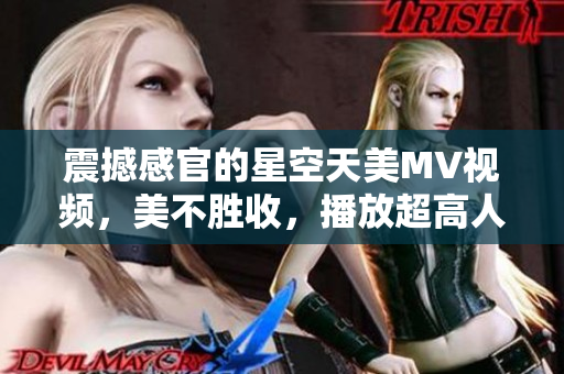 震撼感官的星空天美MV視頻，美不勝收，播放超高人氣