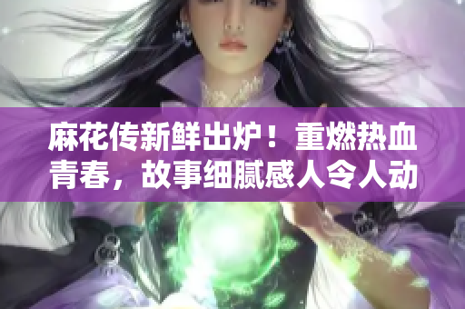 麻花傳新鮮出爐！重燃熱血青春，故事細膩感人令人動容