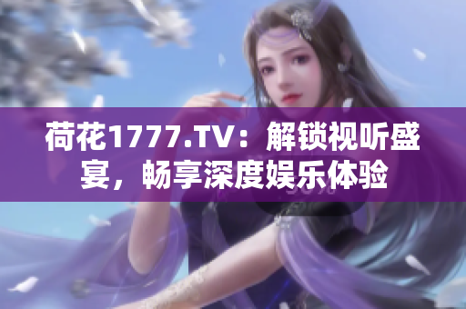 荷花1777.TV：解鎖視聽盛宴，暢享深度娛樂體驗