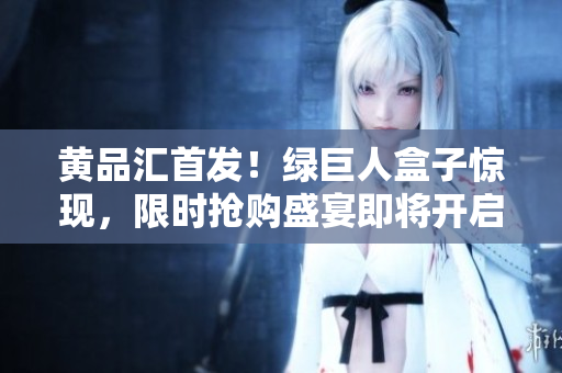 黃品匯首發(fā)！綠巨人盒子驚現(xiàn)，限時搶購盛宴即將開啟