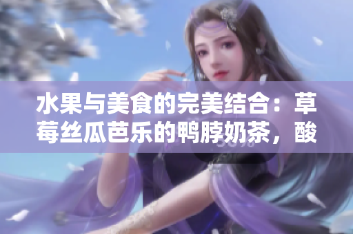 水果與美食的完美結合：草莓絲瓜芭樂的鴨脖奶茶，酸甜爽口，讓人回味無窮