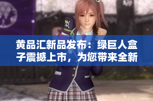 黃品匯新品發(fā)布：綠巨人盒子震撼上市，為您帶來(lái)全新體驗(yàn)