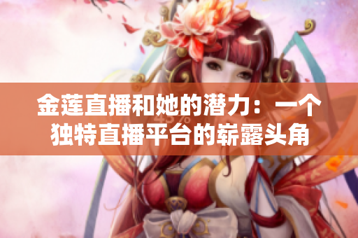 金蓮直播和她的潛力：一個(gè)獨(dú)特直播平臺(tái)的嶄露頭角