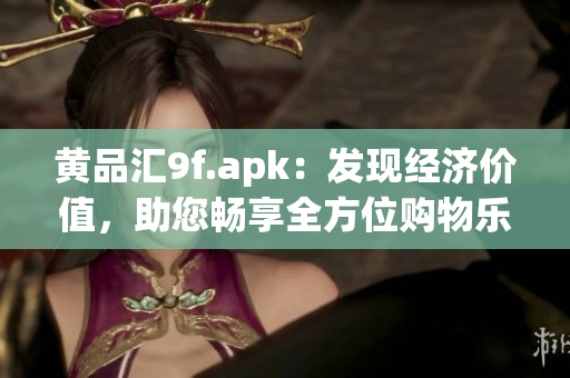 黃品匯9f.apk：發(fā)現(xiàn)經(jīng)濟(jì)價(jià)值，助您暢享全方位購物樂趣