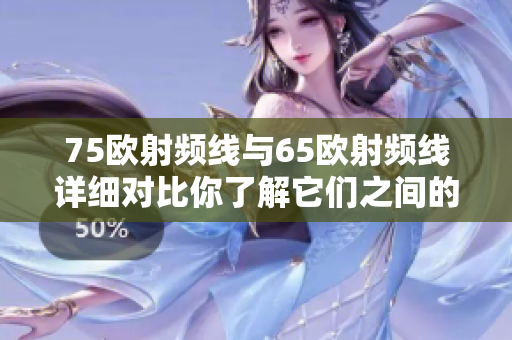 75歐射頻線與65歐射頻線詳細(xì)對比你了解它們之間的區(qū)別嗎？