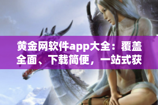 黃金網(wǎng)軟件app大全：覆蓋全面、下載簡便，一站式獲取您所需的頂級(jí)應(yīng)用