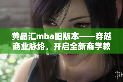 黃品匯mba舊版本——穿越商業(yè)脈絡(luò)，開啟全新商學(xué)教育旅程