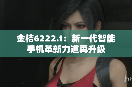 金桔6222.t：新一代智能手機(jī)革新力道再升級(jí)