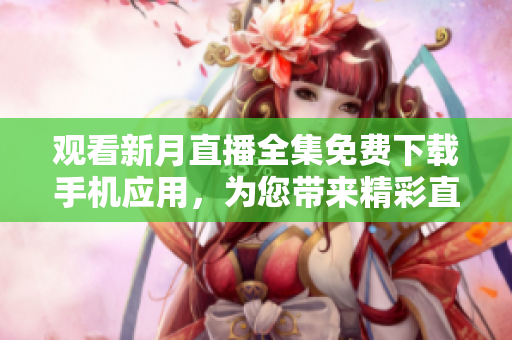 觀看新月直播全集免費(fèi)下載手機(jī)應(yīng)用，為您帶來(lái)精彩直播內(nèi)容