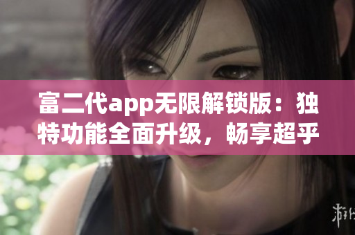 富二代app無(wú)限解鎖版：獨(dú)特功能全面升級(jí)，暢享超乎想象的使用體驗(yàn)