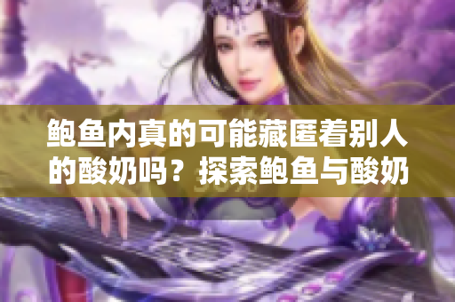 鮑魚內(nèi)真的可能藏匿著別人的酸奶嗎？探索鮑魚與酸奶間的微妙關(guān)系