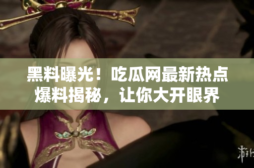 黑料曝光！吃瓜網(wǎng)最新熱點(diǎn)爆料揭秘，讓你大開眼界