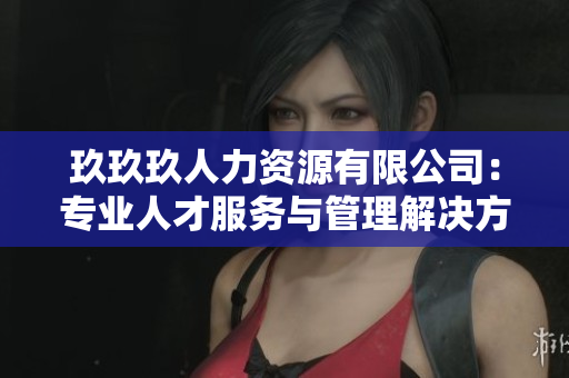 玖玖玖人力資源有限公司：專業(yè)人才服務(wù)與管理解決方案提供商