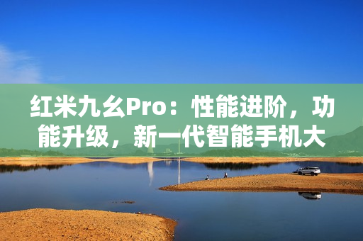 紅米九幺Pro：性能進(jìn)階，功能升級，新一代智能手機(jī)大揭秘