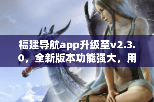 福建導(dǎo)航app升級至v2.3.0，全新版本功能強(qiáng)大，用戶體驗優(yōu)化增強(qiáng)
