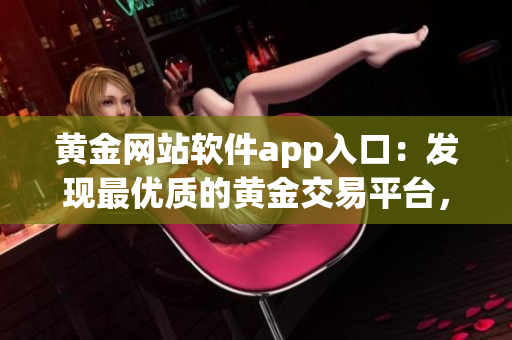 黃金網(wǎng)站軟件app入口：發(fā)現(xiàn)最優(yōu)質(zhì)的黃金交易平臺，一鍵便捷進(jìn)行交易
