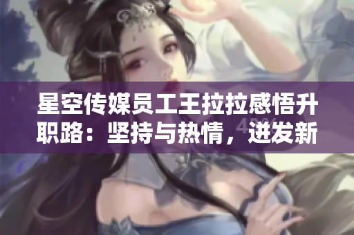 星空傳媒員工王拉拉感悟升職路：堅(jiān)持與熱情，迸發(fā)新動(dòng)力