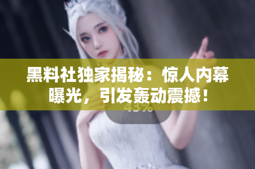 黑料社獨(dú)家揭秘：驚人內(nèi)幕曝光，引發(fā)轟動(dòng)震撼！