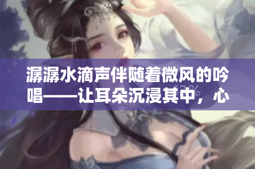 潺潺水滴聲伴隨著微風(fēng)的吟唱——讓耳朵沉浸其中，心靈平靜愈發(fā)。