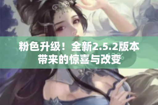 粉色升級(jí)！全新2.5.2版本帶來的驚喜與改變