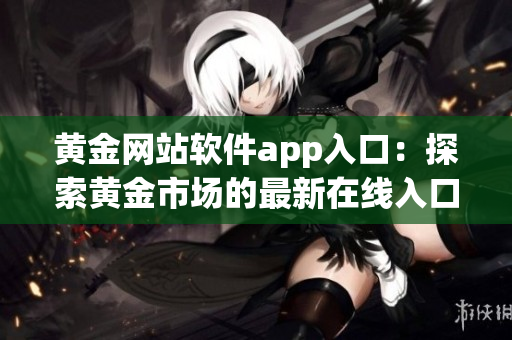 黃金網(wǎng)站軟件app入口：探索黃金市場的最新在線入口指南